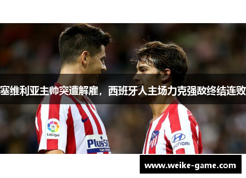 塞维利亚主帅突遭解雇，西班牙人主场力克强敌终结连败