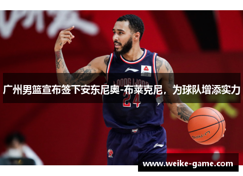 广州男篮宣布签下安东尼奥-布莱克尼，为球队增添实力