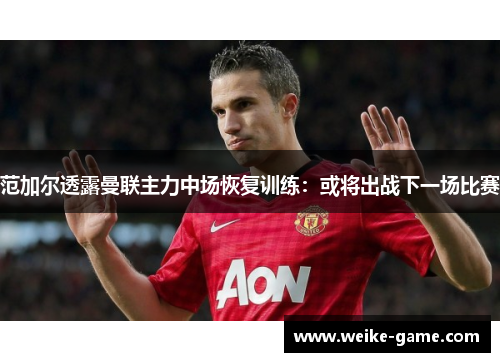 范加尔透露曼联主力中场恢复训练：或将出战下一场比赛