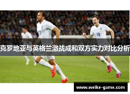 克罗地亚与英格兰激战成和双方实力对比分析