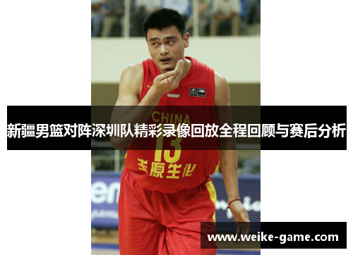 新疆男篮对阵深圳队精彩录像回放全程回顾与赛后分析