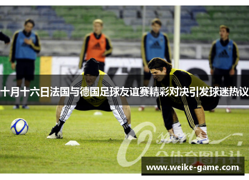 十月十六日法国与德国足球友谊赛精彩对决引发球迷热议